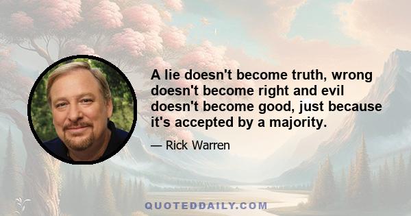 A lie doesn't become truth, wrong doesn't become right and evil doesn't become good, just because it's accepted by a majority.