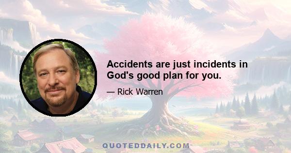 Accidents are just incidents in God's good plan for you.