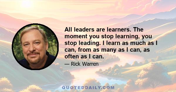 All leaders are learners. The moment you stop learning, you stop leading. I learn as much as I can, from as many as I can, as often as I can.