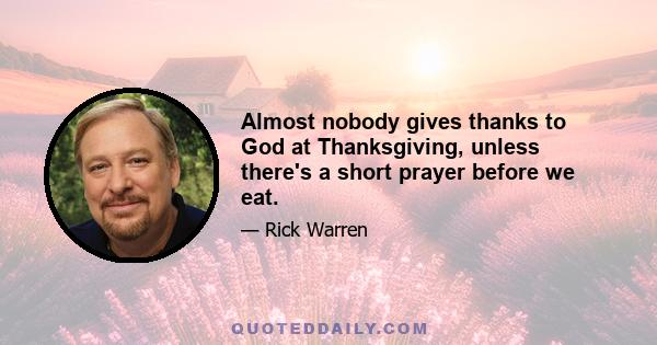 Almost nobody gives thanks to God at Thanksgiving, unless there's a short prayer before we eat.