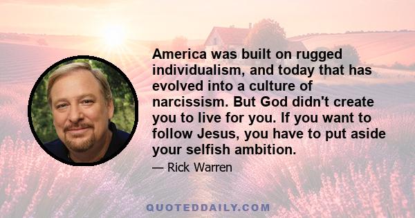 America was built on rugged individualism, and today that has evolved into a culture of narcissism. But God didn't create you to live for you. If you want to follow Jesus, you have to put aside your selfish ambition.