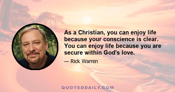 As a Christian, you can enjoy life because your conscience is clear. You can enjoy life because you are secure within God's love.