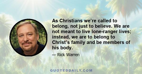 As Christians we’re called to belong, not just to believe. We are not meant to live lone-ranger lives; instead, we are to belong to Christ’s family and be members of his body.