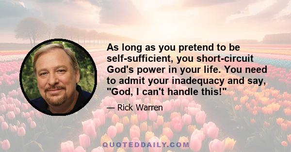 As long as you pretend to be self-sufficient, you short-circuit God's power in your life. You need to admit your inadequacy and say, God, I can't handle this!