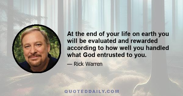 At the end of your life on earth you will be evaluated and rewarded according to how well you handled what God entrusted to you.