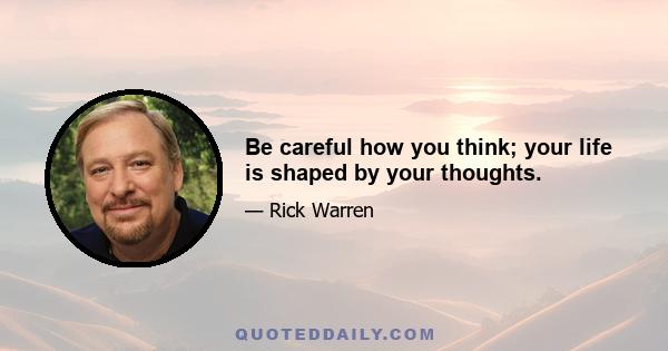 Be careful how you think; your life is shaped by your thoughts.