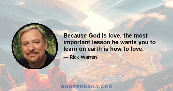 Because God is love, the most important lesson he wants you to learn on earth is how to love.