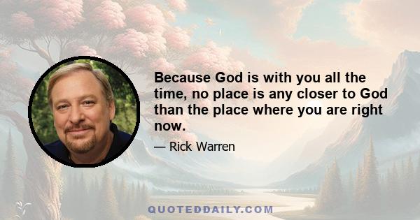 Because God is with you all the time, no place is any closer to God than the place where you are right now.