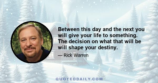 Between this day and the next you will give your life to something. The decision on what that will be will shape your destiny.