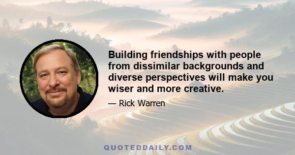 Building friendships with people from dissimilar backgrounds and diverse perspectives will make you wiser and more creative.