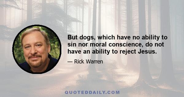 But dogs, which have no ability to sin nor moral conscience, do not have an ability to reject Jesus.