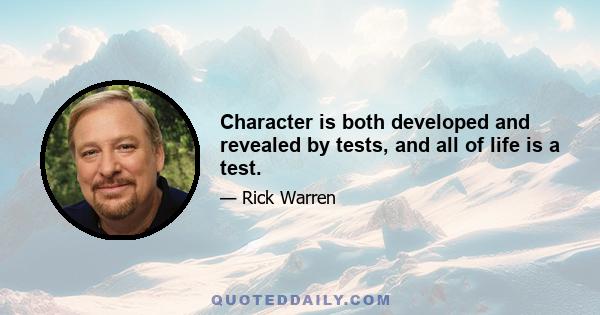 Character is both developed and revealed by tests, and all of life is a test.