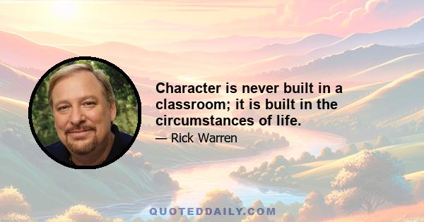 Character is never built in a classroom; it is built in the circumstances of life.