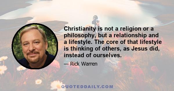 Christianity is not a religion or a philosophy, but a relationship and a lifestyle. The core of that lifestyle is thinking of others, as Jesus did, instead of ourselves.