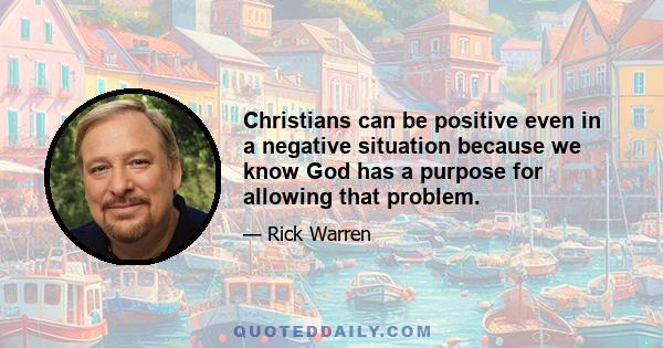 Christians can be positive even in a negative situation because we know God has a purpose for allowing that problem.