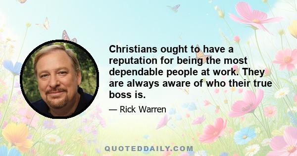 Christians ought to have a reputation for being the most dependable people at work. They are always aware of who their true boss is.