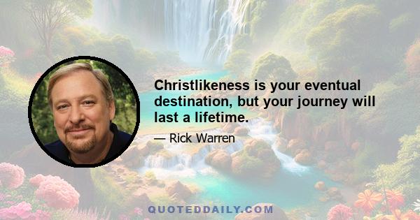 Christlikeness is your eventual destination, but your journey will last a lifetime.