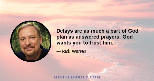 Delays are as much a part of God plan as answered prayers. God wants you to trust him.