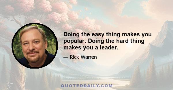 Doing the easy thing makes you popular. Doing the hard thing makes you a leader.