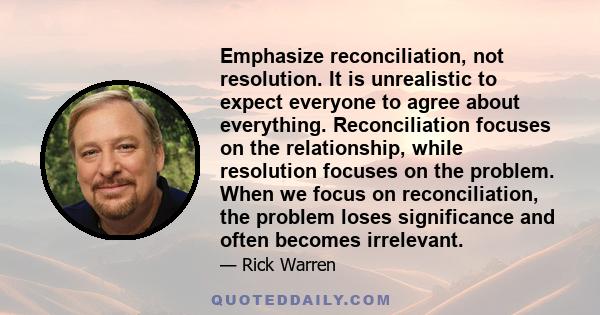 Emphasize reconciliation, not resolution. It is unrealistic to expect everyone to agree about everything. Reconciliation focuses on the relationship, while resolution focuses on the problem. When we focus on