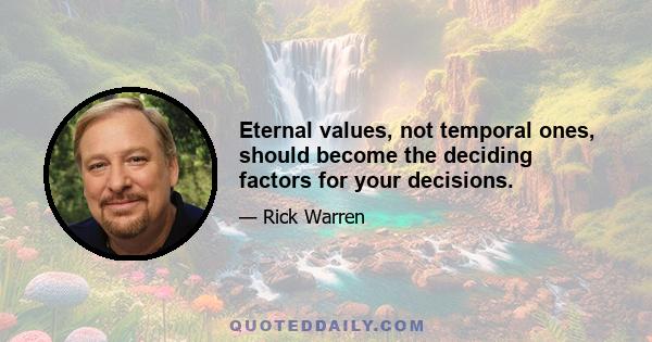 Eternal values, not temporal ones, should become the deciding factors for your decisions.