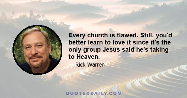 Every church is flawed. Still, you'd better learn to love it since it's the only group Jesus said he's taking to Heaven.