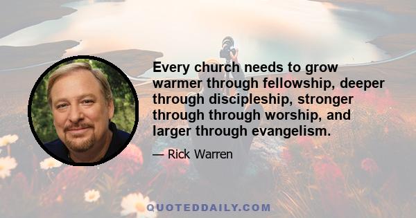 Every church needs to grow warmer through fellowship, deeper through discipleship, stronger through through worship, and larger through evangelism.