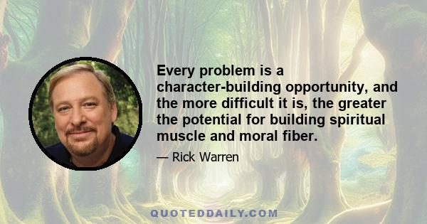 Every problem is a character-building opportunity, and the more difficult it is, the greater the potential for building spiritual muscle and moral fiber.