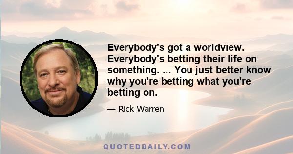 Everybody's got a worldview. Everybody's betting their life on something. ... You just better know why you're betting what you're betting on.