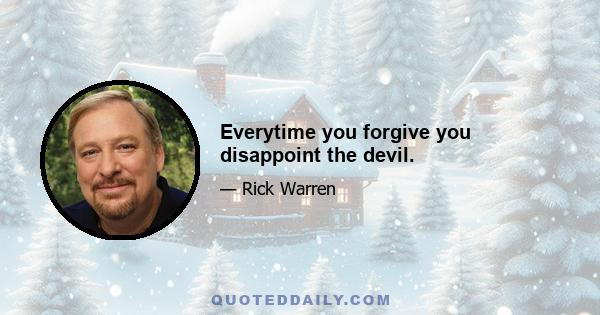 Everytime you forgive you disappoint the devil.