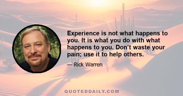 Experience is not what happens to you. It is what you do with what happens to you. Don’t waste your pain; use it to help others.