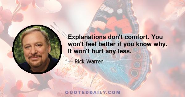 Explanations don't comfort. You won't feel better if you know why. It won't hurt any less.