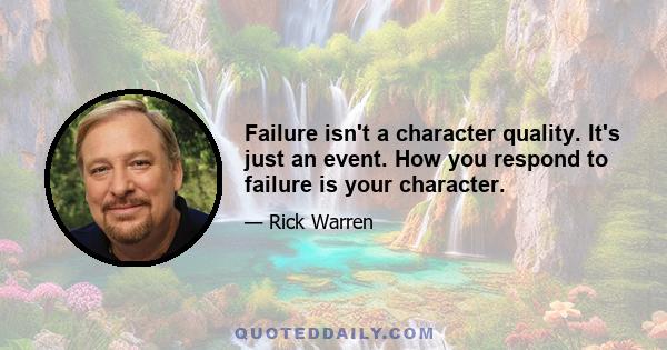 Failure isn't a character quality. It's just an event. How you respond to failure is your character.