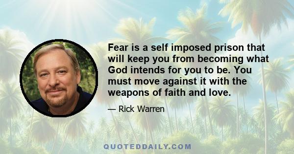 Fear is a self imposed prison that will keep you from becoming what God intends for you to be. You must move against it with the weapons of faith and love.