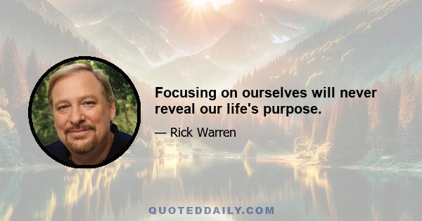 Focusing on ourselves will never reveal our life's purpose.