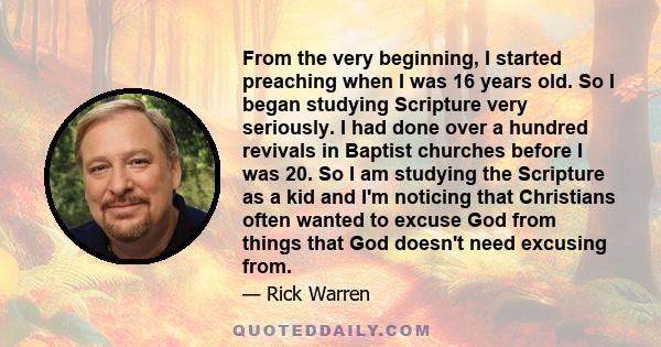 From the very beginning, I started preaching when I was 16 years old. So I began studying Scripture very seriously. I had done over a hundred revivals in Baptist churches before I was 20. So I am studying the Scripture