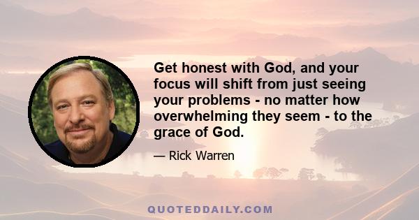 Get honest with God, and your focus will shift from just seeing your problems - no matter how overwhelming they seem - to the grace of God.