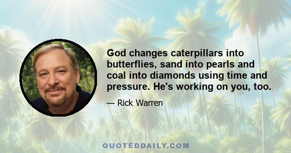 God changes caterpillars into butterflies, sand into pearls and coal into diamonds using time and pressure. He's working on you, too.