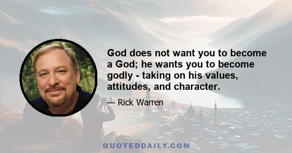 God does not want you to become a God; he wants you to become godly - taking on his values, attitudes, and character.