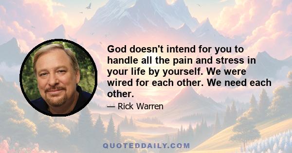 God doesn't intend for you to handle all the pain and stress in your life by yourself. We were wired for each other. We need each other.