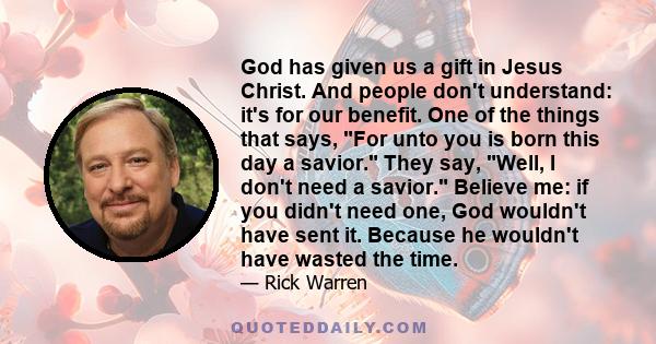 God has given us a gift in Jesus Christ. And people don't understand: it's for our benefit. One of the things that says, For unto you is born this day a savior. They say, Well, I don't need a savior. Believe me: if you