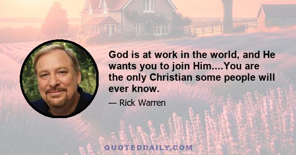 God is at work in the world, and He wants you to join Him....You are the only Christian some people will ever know.