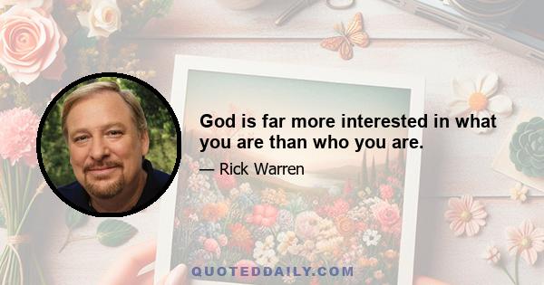 God is far more interested in what you are than who you are.