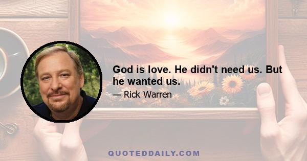 God is love. He didn't need us. But he wanted us.