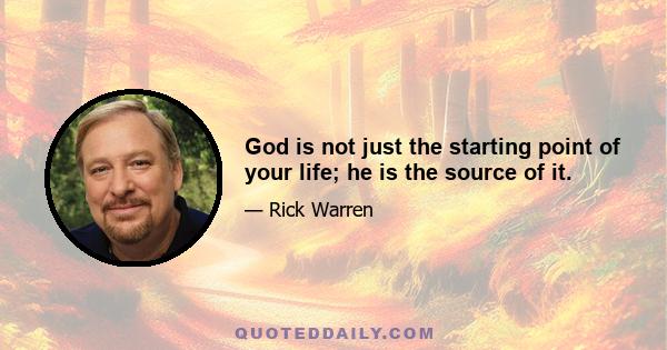 God is not just the starting point of your life; he is the source of it.