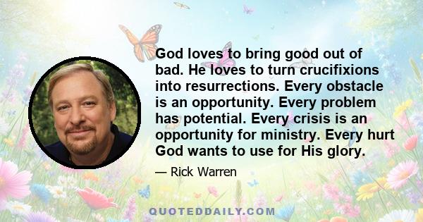 God loves to bring good out of bad. He loves to turn crucifixions into resurrections. Every obstacle is an opportunity. Every problem has potential. Every crisis is an opportunity for ministry. Every hurt God wants to