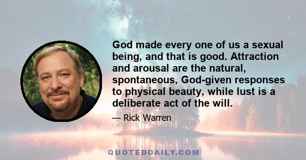 God made every one of us a sexual being, and that is good. Attraction and arousal are the natural, spontaneous, God-given responses to physical beauty, while lust is a deliberate act of the will.