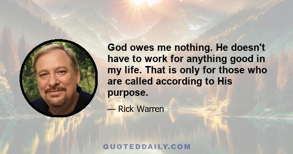 God owes me nothing. He doesn't have to work for anything good in my life. That is only for those who are called according to His purpose.