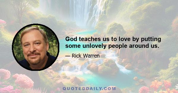 God teaches us to love by putting some unlovely people around us.