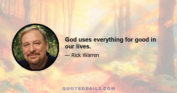 God uses everything for good in our lives.